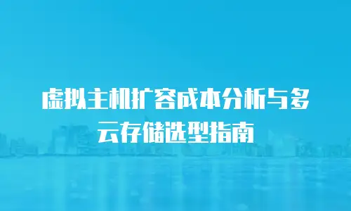 虚拟主机扩容成本分析与多云存储选型指南