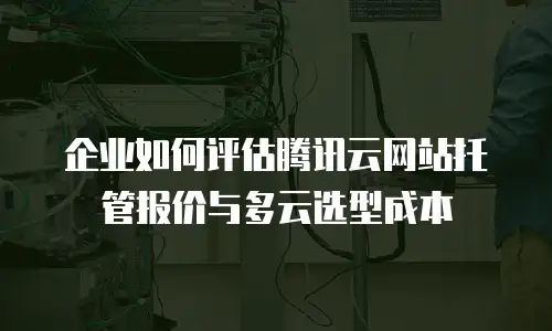 企业如何评估腾讯云网站托管报价与多云选型成本