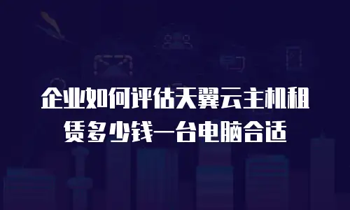 企业如何评估天翼云主机租赁多少钱一台电脑合适