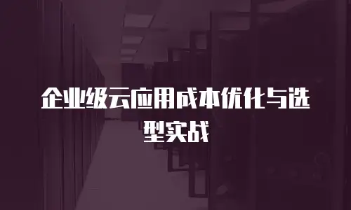 企业级云应用成本优化与选型实战