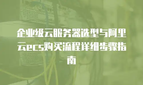 企业级云服务器选型与阿里云ecs购买流程详细步骤指南