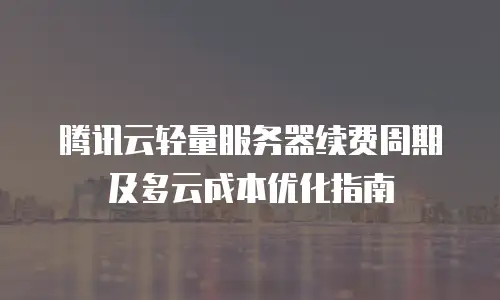 腾讯云轻量服务器续费周期及多云成本优化指南