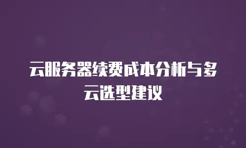 云服务器续费成本分析与多云选型建议