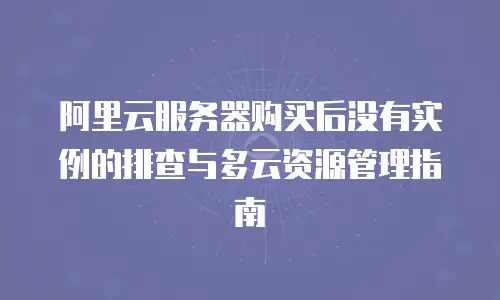 阿里云服务器购买后没有实例的排查与多云资源管理指南