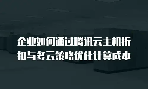 企业如何通过腾讯云主机折扣与多云策略优化计算成本