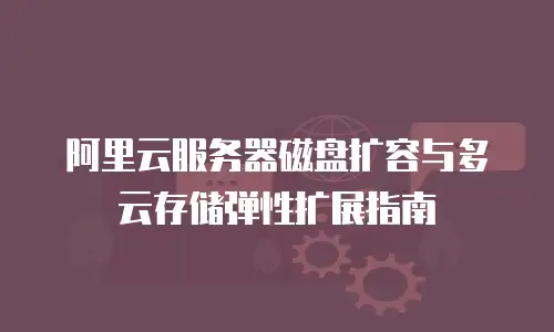 阿里云服务器磁盘扩容与多云存储弹性扩展指南