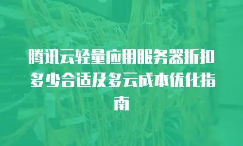 腾讯云轻量应用服务器折扣多少合适及多云成本优化指南