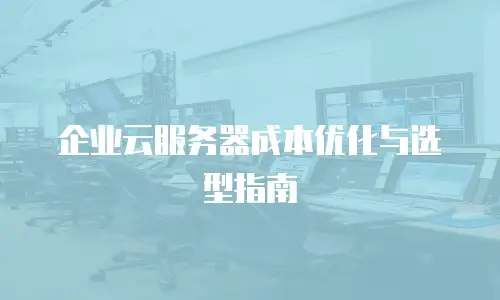 企业云服务器成本优化与选型指南