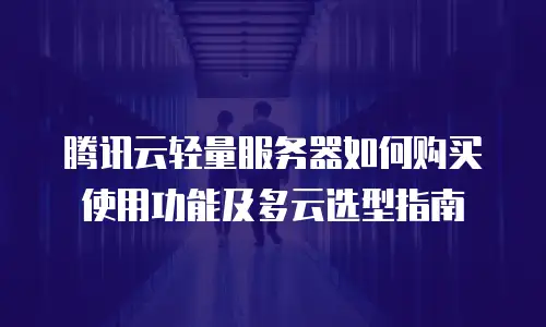 腾讯云轻量服务器如何购买使用功能及多云选型指南