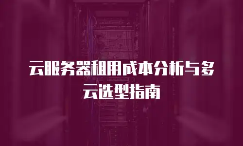 云服务器租用成本分析与多云选型指南