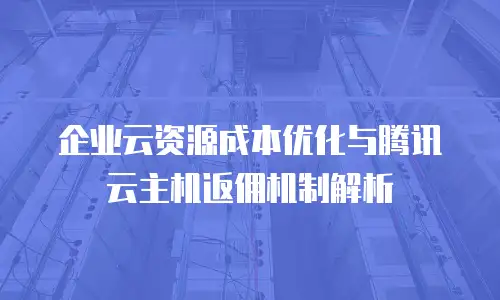 企业云资源成本优化与腾讯云主机返佣机制解析