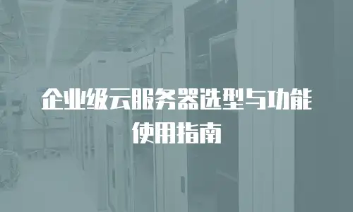 企业级云服务器选型与功能使用指南