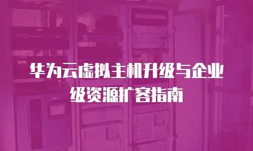 华为云虚拟主机升级与企业级资源扩容指南