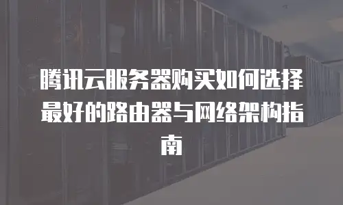 腾讯云服务器购买如何选择最好的路由器与网络架构指南