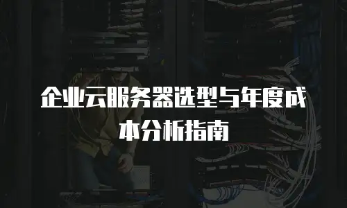 企业云服务器选型与年度成本分析指南