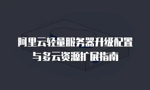 阿里云轻量服务器升级配置与多云资源扩展指南