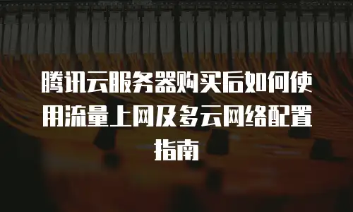 腾讯云服务器购买后如何使用流量上网及多云网络配置指南