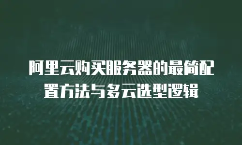 阿里云购买服务器的最简配置方法与多云选型逻辑