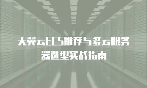 天翼云ECS推荐与多云服务器选型实战指南