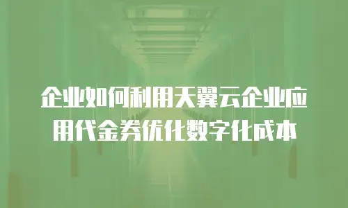 企业如何利用天翼云企业应用代金券优化数字化成本
