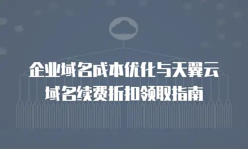 企业域名成本优化与天翼云域名续费折扣领取指南