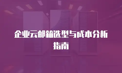 企业云邮箱选型与成本分析指南