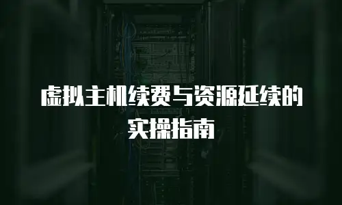 虚拟主机续费与资源延续的实操指南