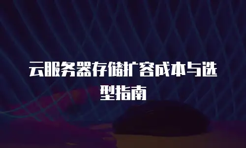 云服务器存储扩容成本与选型指南