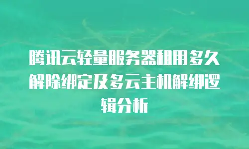 腾讯云轻量服务器租用多久解除绑定及多云主机解绑逻辑分析