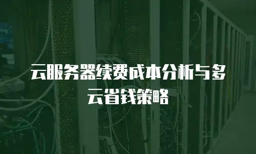 云服务器续费成本分析与多云省钱策略