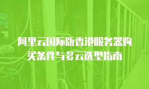 阿里云国际版香港服务器购买条件与多云选型指南
