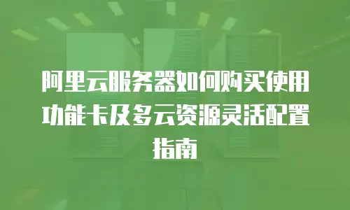 阿里云服务器如何购买使用功能卡及多云资源灵活配置指南