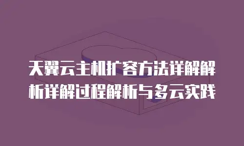 天翼云主机扩容方法详解解析详解过程解析与多云实践