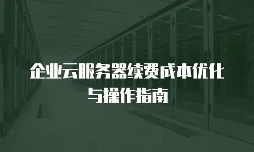 企业云服务器续费成本优化与操作指南