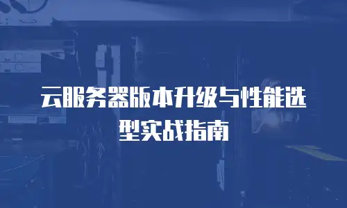 云服务器版本升级与性能选型实战指南