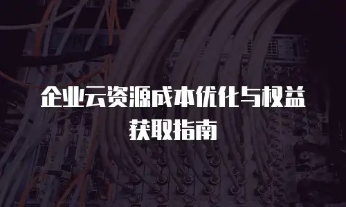 企业云资源成本优化与权益获取指南