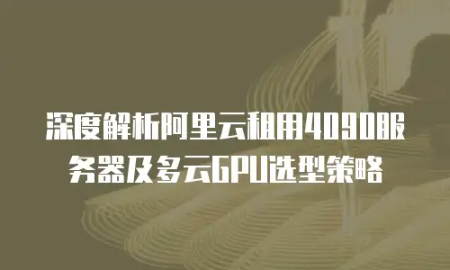 深度解析阿里云租用4090服务器及多云GPU选型策略