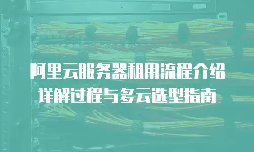 阿里云服务器租用流程介绍详解过程与多云选型指南