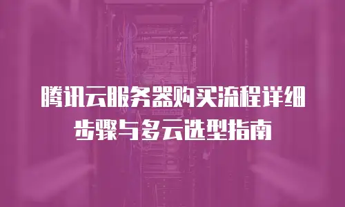 腾讯云服务器购买流程详细步骤与多云选型指南