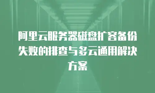 阿里云服务器磁盘扩容备份失败的排查与多云通用解决方案