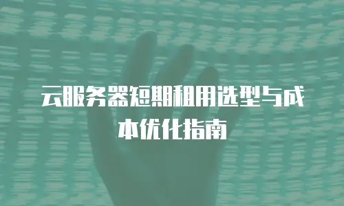 云服务器短期租用选型与成本优化指南