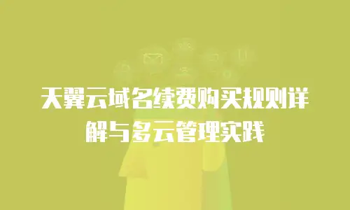 天翼云域名续费购买规则详解与多云管理实践