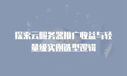 探索云服务器推广收益与轻量级实例选型逻辑