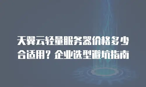天翼云轻量服务器价格多少合适用？企业选型避坑指南