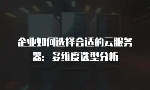 企业如何选择合适的云服务器：多维度选型分析