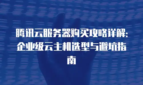 腾讯云服务器购买攻略详解：企业级云主机选型与避坑指南