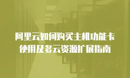 阿里云如何购买主机功能卡使用及多云资源扩展指南