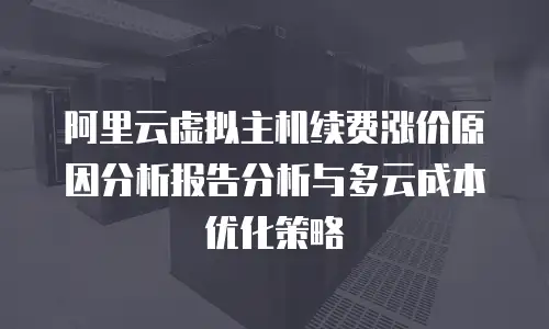 阿里云虚拟主机续费涨价原因分析报告分析与多云成本优化策略