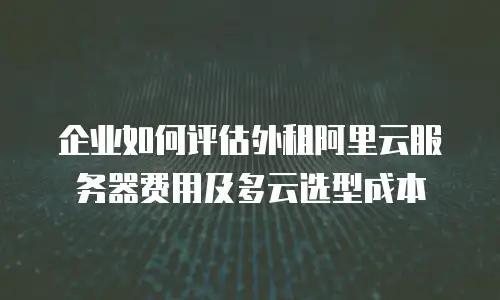 企业如何评估外租阿里云服务器费用及多云选型成本