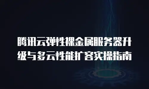 腾讯云弹性裸金属服务器升级与多云性能扩容实操指南